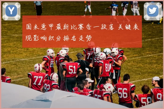 国米意甲最新比赛告一段落 关键表现影响积分排名走势