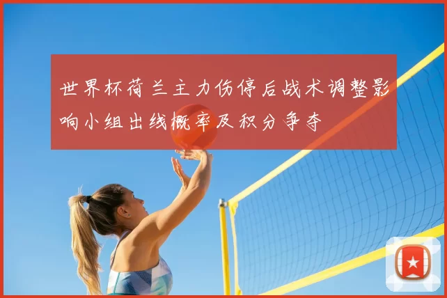 世界杯荷兰主力伤停后战术调整影响小组出线概率及积分争夺
