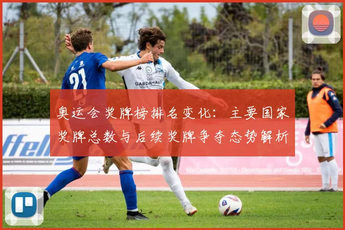 奥运会奖牌榜排名变化：主要国家奖牌总数与后续奖牌争夺态势解析