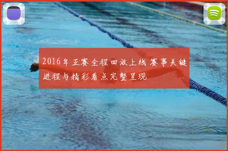 2016年正赛全程回放上线 赛事关键进程与精彩看点完整呈现